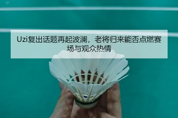Uzi复出话题再起波澜，老将归来能否点燃赛场与观众热情