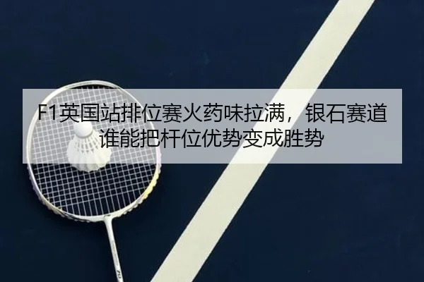 F1英国站排位赛火药味拉满，银石赛道谁能把杆位优势变成胜势 - Kering
