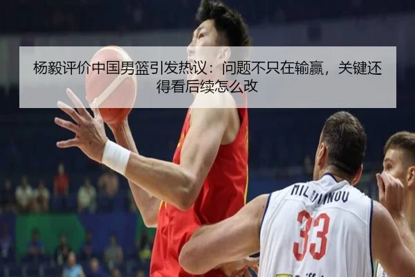 杨毅评价中国男篮引发热议：问题不只在输赢，关键还得看后续怎么改（Kering）
